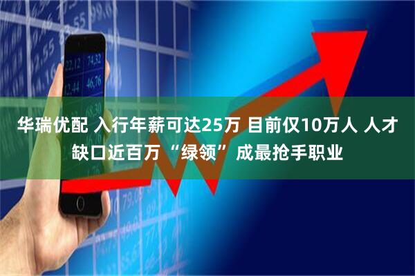 华瑞优配 入行年薪可达25万 目前仅10万人 人才缺口近百万 “绿领” 成最抢手职业
