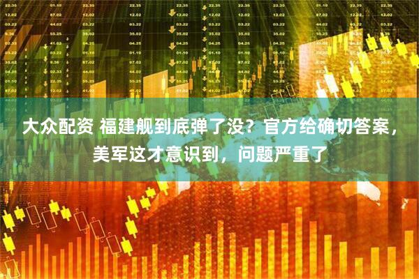 大众配资 福建舰到底弹了没？官方给确切答案，美军这才意识到，问题严重了