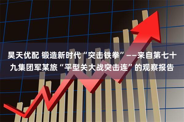 昊天优配 锻造新时代“突击铁拳”——来自第七十九集团军某旅“平型关大战突击连”的观察报告
