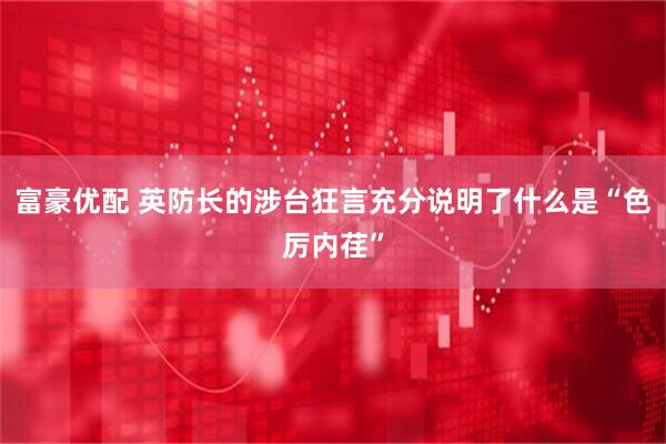 富豪优配 英防长的涉台狂言充分说明了什么是“色厉内荏”