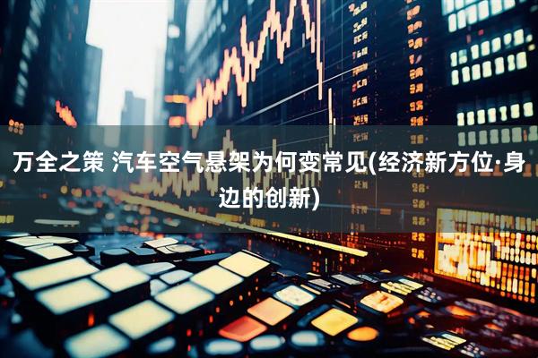 万全之策 汽车空气悬架为何变常见(经济新方位·身边的创新)