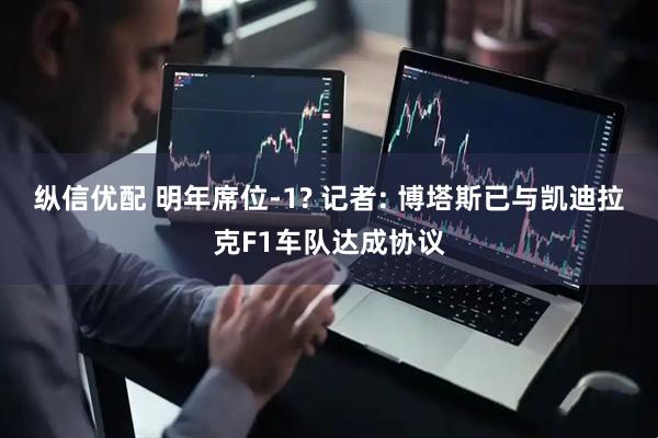 纵信优配 明年席位-1? 记者: 博塔斯已与凯迪拉克F1车队达成协议