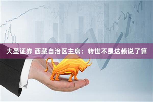 大圣证券 西藏自治区主席：转世不是达赖说了算