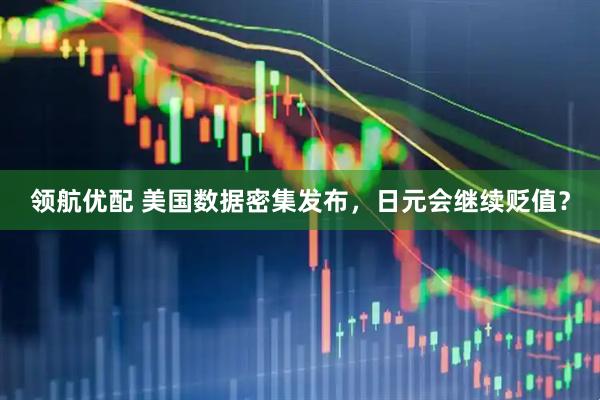 领航优配 美国数据密集发布，日元会继续贬值？