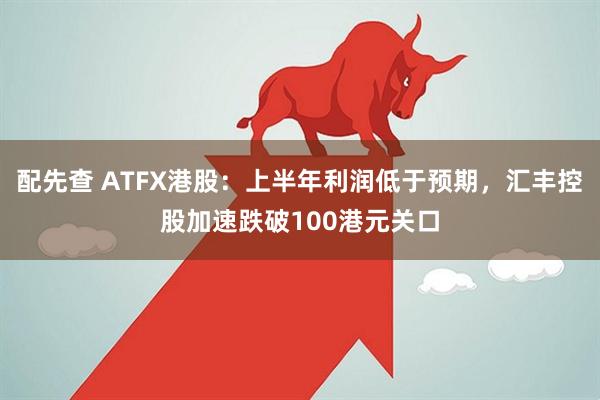配先查 ATFX港股：上半年利润低于预期，汇丰控股加速跌破100港元关口