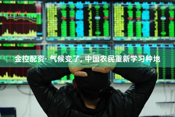金控配资· 气候变了, 中国农民重新学习种地