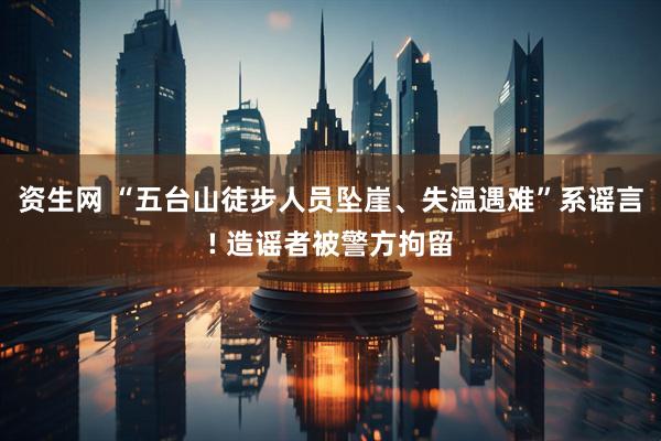 资生网 “五台山徒步人员坠崖、失温遇难”系谣言! 造谣者被警方拘留
