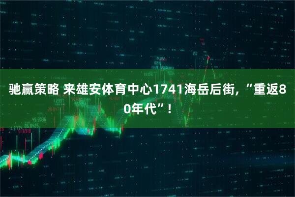 驰赢策略 来雄安体育中心1741海岳后街, “重返80年代”!