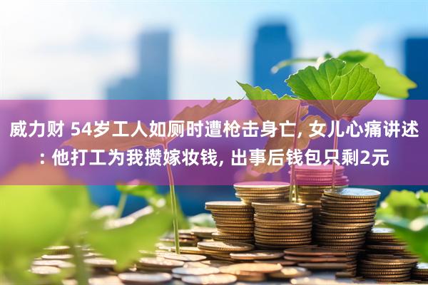 威力财 54岁工人如厕时遭枪击身亡, 女儿心痛讲述: 他打工为我攒嫁妆钱, 出事后钱包只剩2元