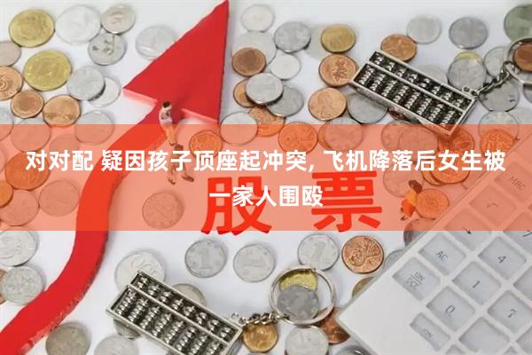 对对配 疑因孩子顶座起冲突, 飞机降落后女生被一家人围殴
