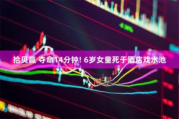 拾贝赢 夺命14分钟! 6岁女童死于酒店戏水池