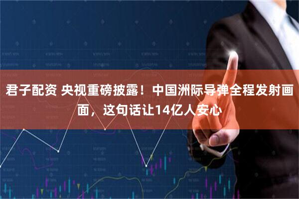 君子配资 央视重磅披露！中国洲际导弹全程发射画面，这句话让14亿人安心