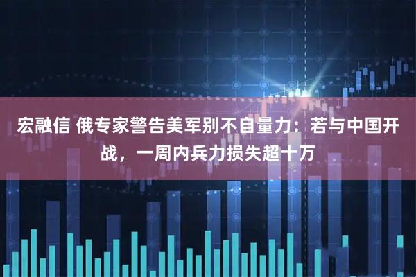 宏融信 俄专家警告美军别不自量力：若与中国开战，一周内兵力损失超十万