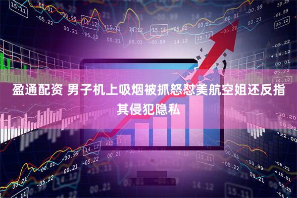 盈通配资 男子机上吸烟被抓怒怼美航空姐还反指其侵犯隐私