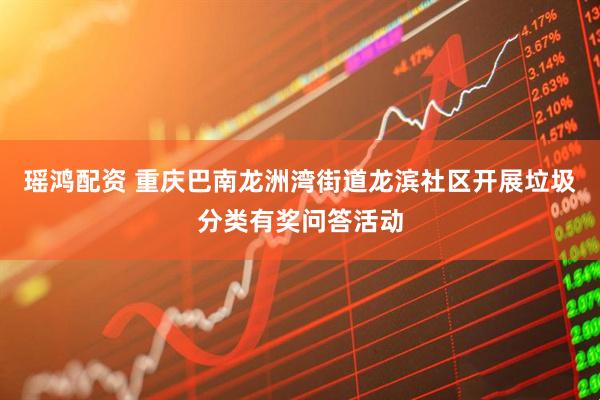 瑶鸿配资 重庆巴南龙洲湾街道龙滨社区开展垃圾分类有奖问答活动