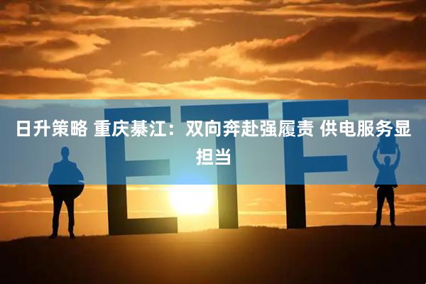 日升策略 重庆綦江：双向奔赴强履责 供电服务显担当