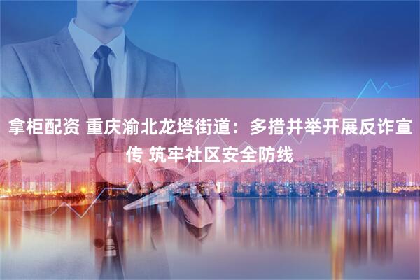 拿柜配资 重庆渝北龙塔街道：多措并举开展反诈宣传 筑牢社区安全防线