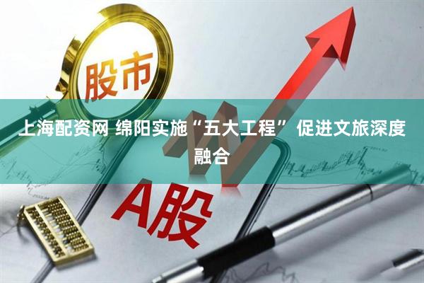 上海配资网 绵阳实施“五大工程” 促进文旅深度融合