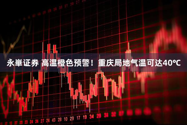 永崋证券 高温橙色预警！重庆局地气温可达40℃
