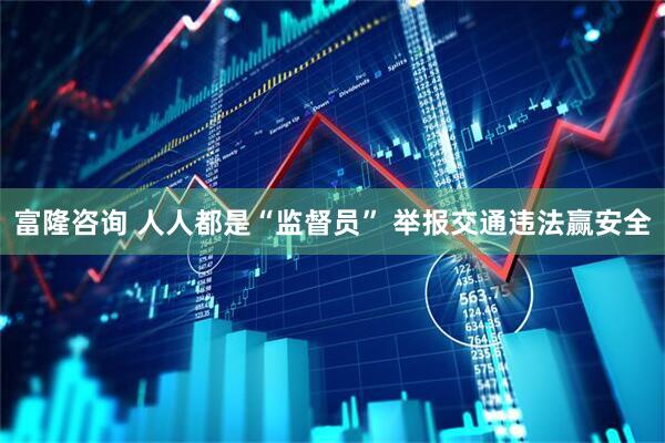 富隆咨询 人人都是“监督员” 举报交通违法赢安全