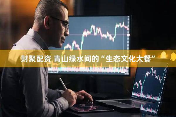 财聚配资 青山绿水间的“生态文化大餐”