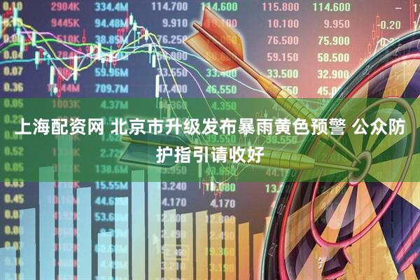 上海配资网 北京市升级发布暴雨黄色预警 公众防护指引请收好