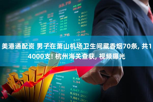 美港通配资 男子在萧山机场卫生间藏香烟70条, 共14000支! 杭州海关查获, 视频曝光