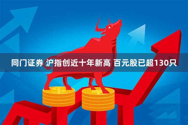 同门证券 沪指创近十年新高 百元股已超130只