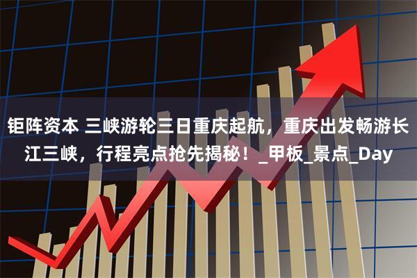 钜阵资本 三峡游轮三日重庆起航，重庆出发畅游长江三峡，行程亮点抢先揭秘！_甲板_景点_Day