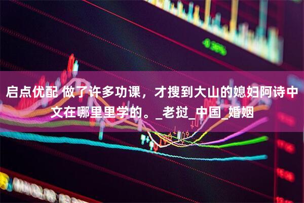 启点优配 做了许多功课，才搜到大山的媳妇阿诗中文在哪里里学的。_老挝_中国_婚姻