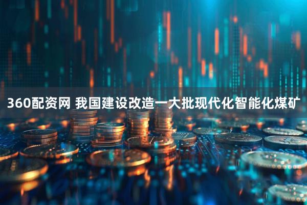 360配资网 我国建设改造一大批现代化智能化煤矿