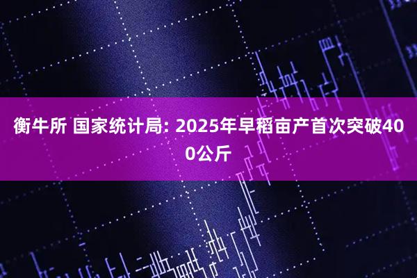 衡牛所 国家统计局: 2025年早稻亩产首次突破400公斤