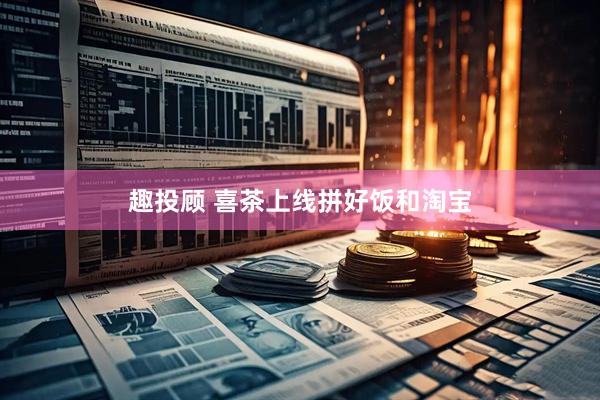 趣投顾 喜茶上线拼好饭和淘宝