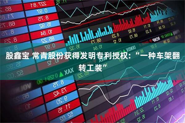 股鑫宝 常青股份获得发明专利授权: “一种车架翻转工装”