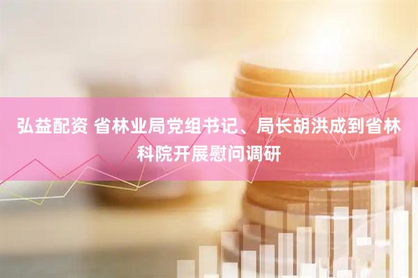 弘益配资 省林业局党组书记、局长胡洪成到省林科院开展慰问调研