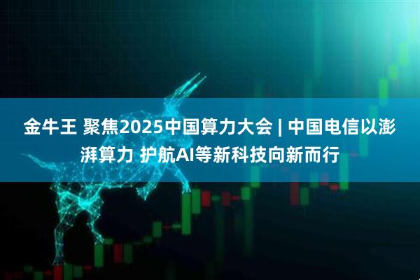 金牛王 聚焦2025中国算力大会 | 中国电信以澎湃算力 护航AI等新科技向新而行