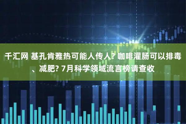 千汇网 基孔肯雅热可能人传人? 咖啡灌肠可以排毒、减肥? 7月科学领域流言榜请查收