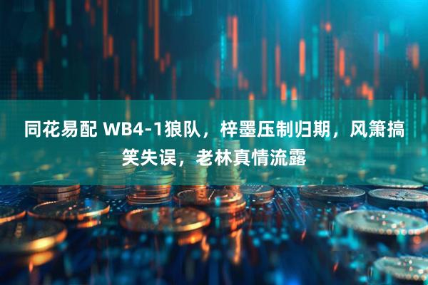 同花易配 WB4-1狼队，梓墨压制归期，风箫搞笑失误，老林真情流露