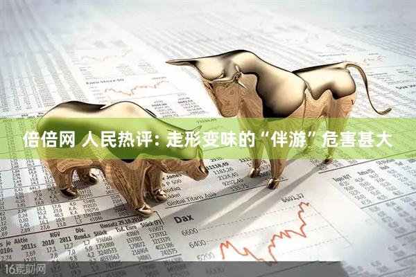 倍倍网 人民热评: 走形变味的“伴游”危害甚大