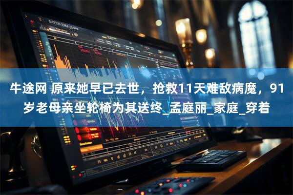 牛途网 原来她早已去世，抢救11天难敌病魔，91岁老母亲坐轮椅为其送终_孟庭丽_家庭_穿着