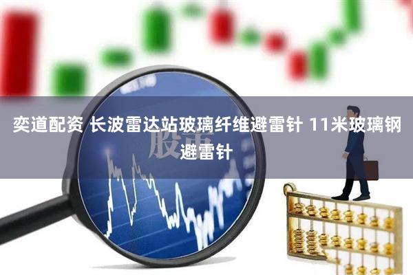 奕道配资 长波雷达站玻璃纤维避雷针 11米玻璃钢避雷针