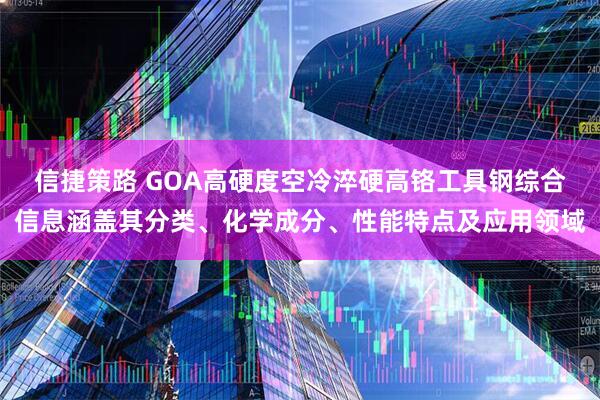信捷策路 GOA高硬度空冷淬硬高铬工具钢综合信息涵盖其分类、化学成分、性能特点及应用领域
