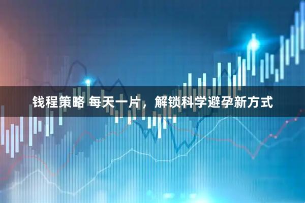 钱程策略 每天一片，解锁科学避孕新方式