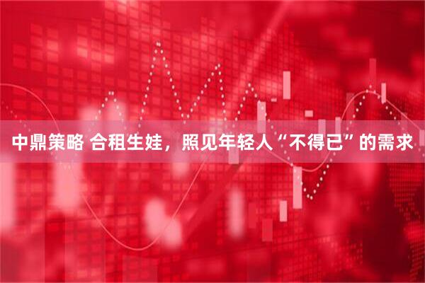 中鼎策略 合租生娃，照见年轻人“不得已”的需求