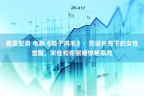 赢盈配资 电影《轻于鸿毛》：荒诞外壳下的女性觉醒，宋佳和佟丽娅惊艳飙戏