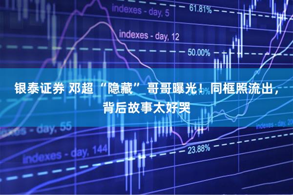 银泰证券 邓超 “隐藏” 哥哥曝光！同框照流出，背后故事太好哭