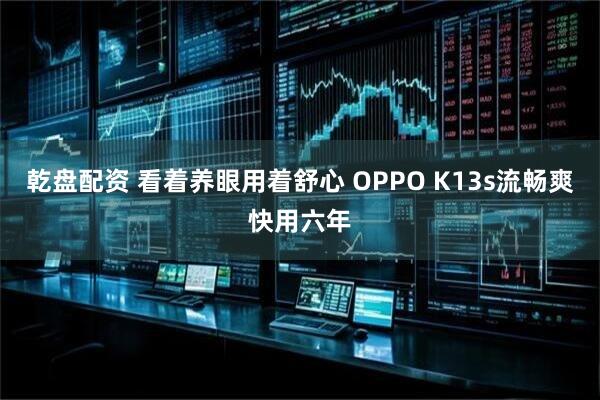 乾盘配资 看着养眼用着舒心 OPPO K13s流畅爽快用六年