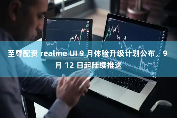 至尊配资 realme UI 9 月体验升级计划公布，9 月 12 日起陆续推送