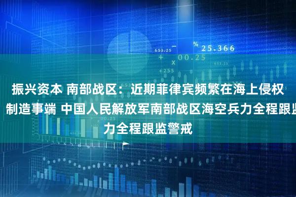 振兴资本 南部战区：近期菲律宾频繁在海上侵权挑衅、制造事端 中国人民解放军南部战区海空兵力全程跟监警戒