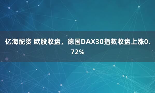 亿海配资 欧股收盘，德国DAX30指数收盘上涨0.72%